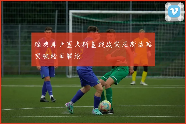 瑞典库卢塞夫斯基迎战突尼斯边路突破赔率解读