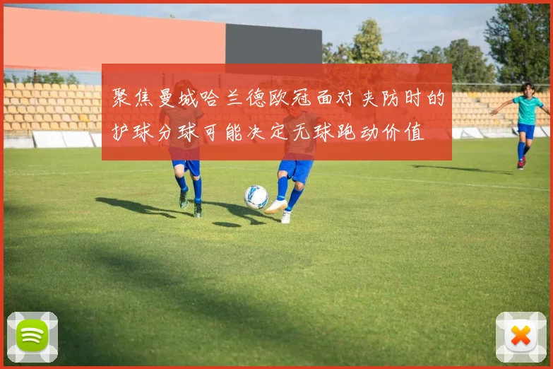 聚焦曼城哈兰德欧冠面对夹防时的护球分球可能决定无球跑动价值