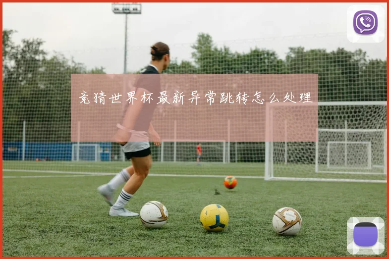 竞猜世界杯最新异常跳转怎么处理