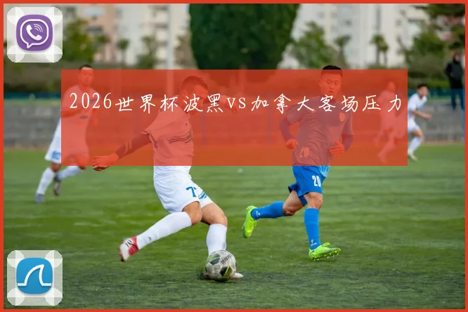 2026世界杯波黑vs加拿大客场压力