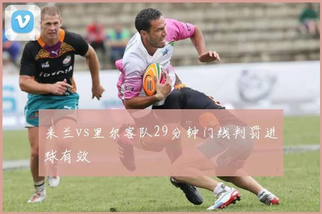 米兰vs里尔客队29分钟门线判罚进球有效