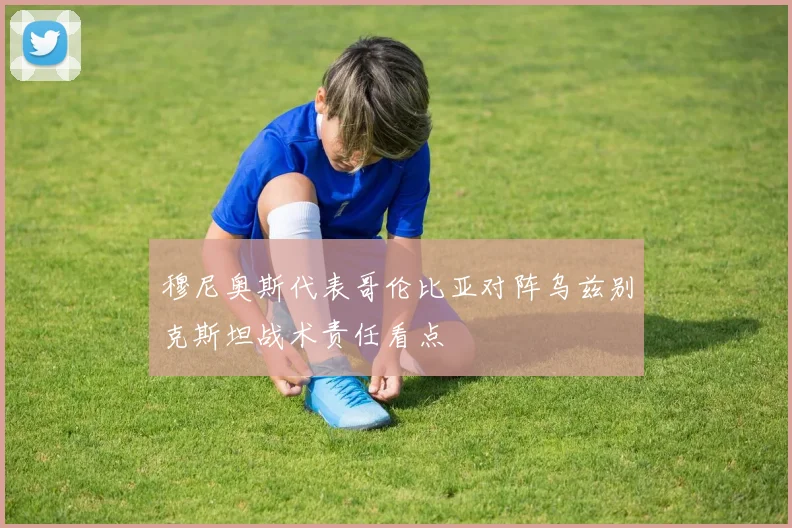 穆尼奥斯代表哥伦比亚对阵乌兹别克斯坦战术责任看点