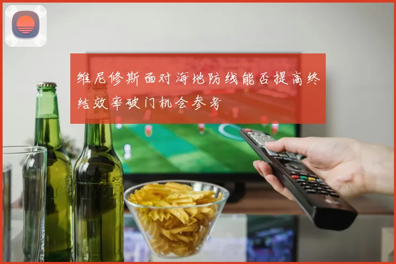 维尼修斯面对海地防线能否提高终结效率破门机会参考