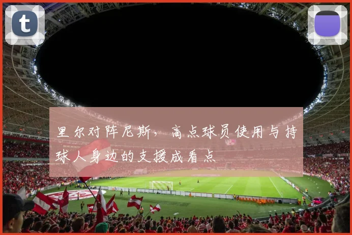 里尔对阵尼斯，高点球员使用与持球人身边的支援成看点