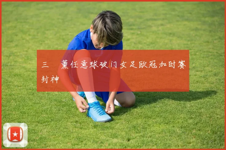 三笘薰任意球破门女足欧冠加时赛封神