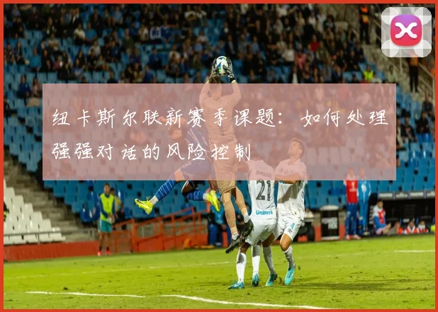 纽卡斯尔联新赛季课题:如何处理强强对话的风险控制
