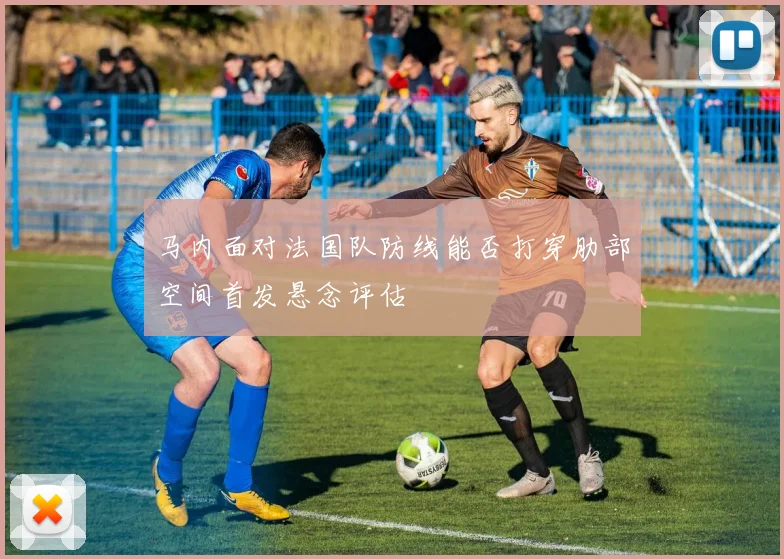 马内面对法国队防线能否打穿肋部空间首发悬念评估