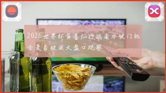 2026世界杯黄喜灿迎战南非破门机会是否被放大盘口观察