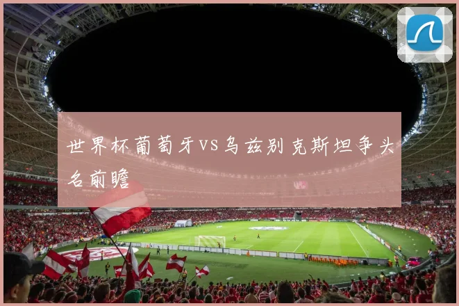 世界杯葡萄牙vs乌兹别克斯坦争头名前瞻