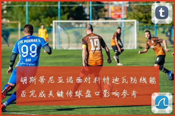 胡斯蒂尼亚诺面对科特迪瓦防线能否完成关键传球盘口影响参考