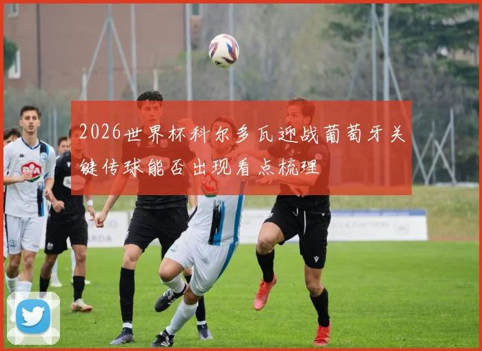 2026世界杯科尔多瓦迎战葡萄牙关键传球能否出现看点梳理