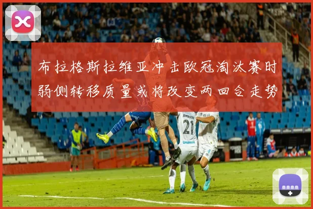 布拉格斯拉维亚冲击欧冠淘汰赛时弱侧转移质量或将改变两回合走势