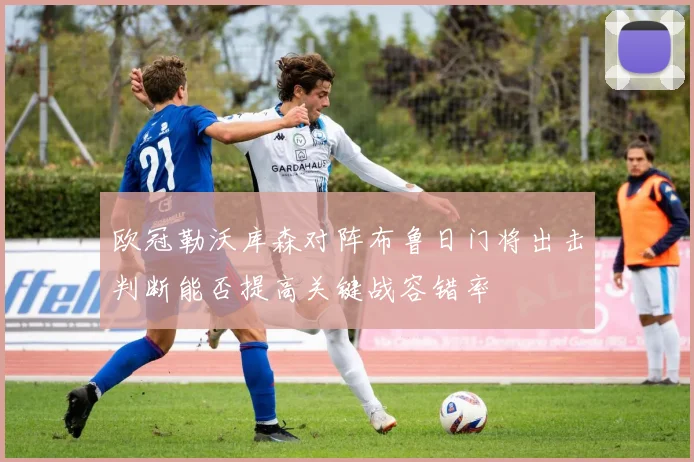 欧冠勒沃库森对阵布鲁日门将出击判断能否提高关键战容错率