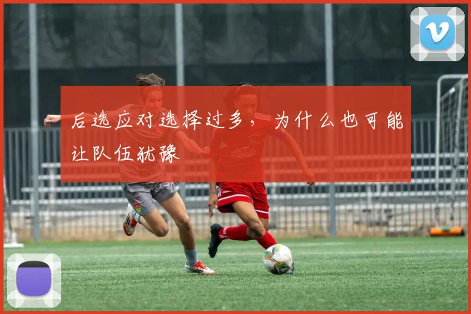 后选应对选择过多，为什么也可能让队伍犹豫