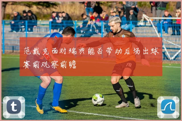 范戴克面对瑞典能否带动后场出球赛前观察前瞻