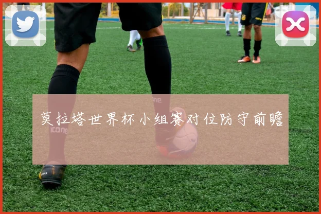 莫拉塔世界杯小组赛对位防守前瞻