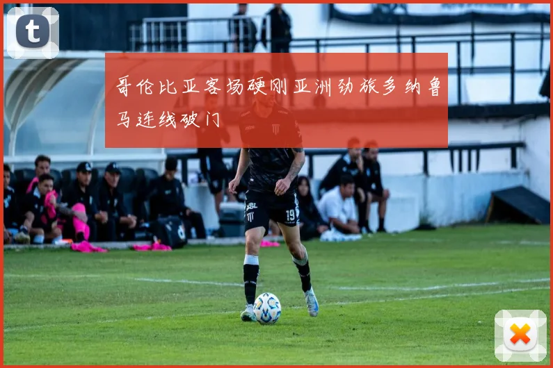 哥伦比亚客场硬刚亚洲劲旅多纳鲁马连线破门