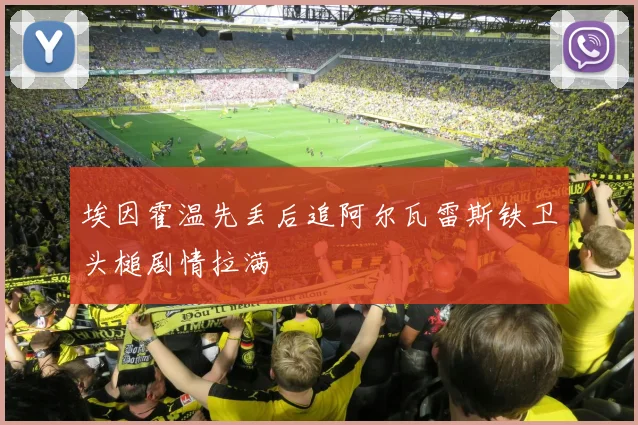 埃因霍温先丢后追阿尔瓦雷斯铁卫头槌剧情拉满
