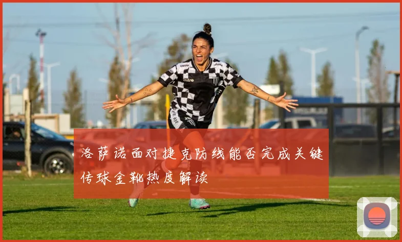 洛萨诺面对捷克防线能否完成关键传球金靴热度解读