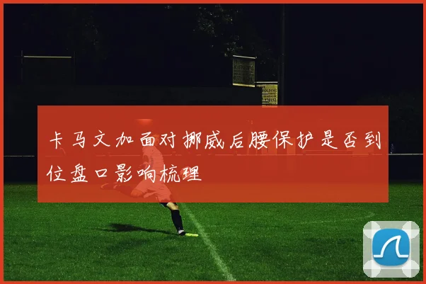 卡马文加面对挪威后腰保护是否到位盘口影响梳理