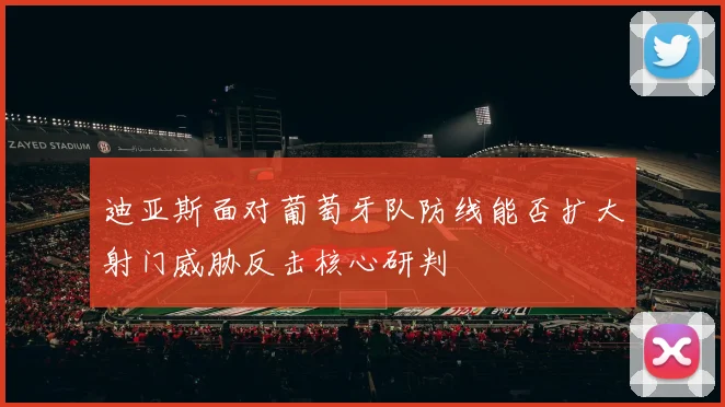 迪亚斯面对葡萄牙队防线能否扩大射门威胁反击核心研判