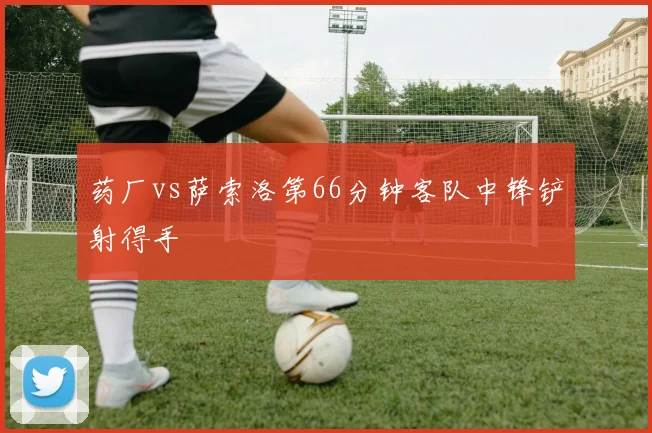 药厂vs萨索洛第66分钟客队中锋铲射得手