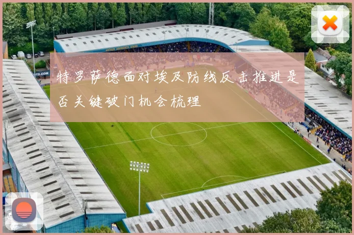 特罗萨德面对埃及防线反击推进是否关键破门机会梳理