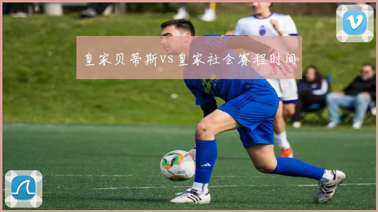 皇家贝蒂斯vs皇家社会赛程时间