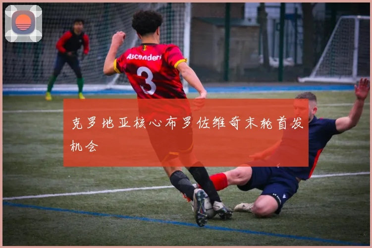 克罗地亚核心布罗佐维奇末轮首发机会