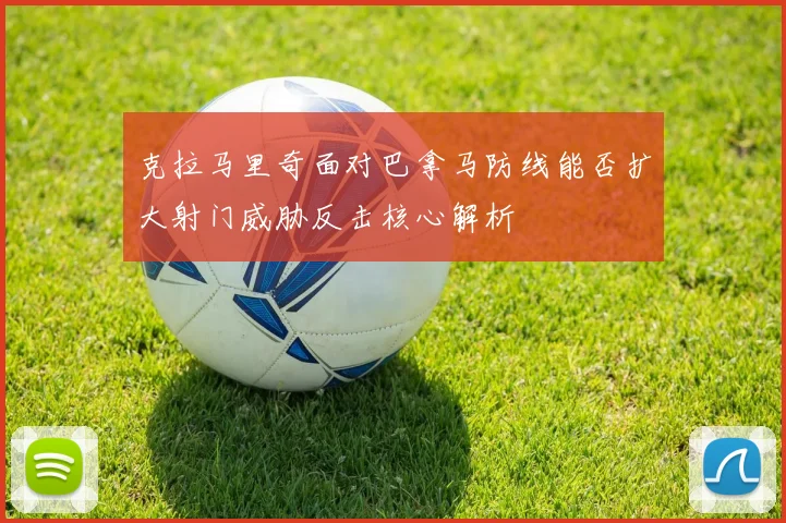 克拉马里奇面对巴拿马防线能否扩大射门威胁反击核心解析