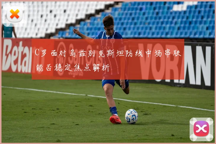 C罗面对乌兹别克斯坦防线中场串联能否稳定焦点解析