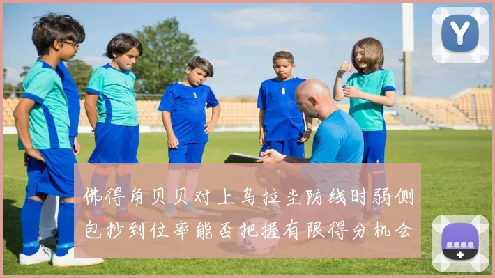 佛得角贝贝对上乌拉圭防线时弱侧包抄到位率能否把握有限得分机会