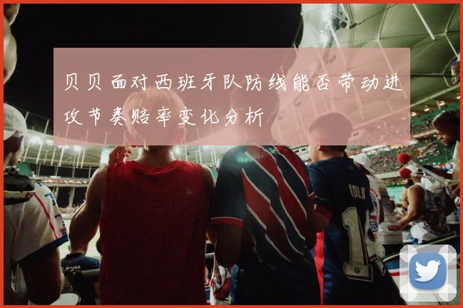 贝贝面对西班牙队防线能否带动进攻节奏赔率变化分析