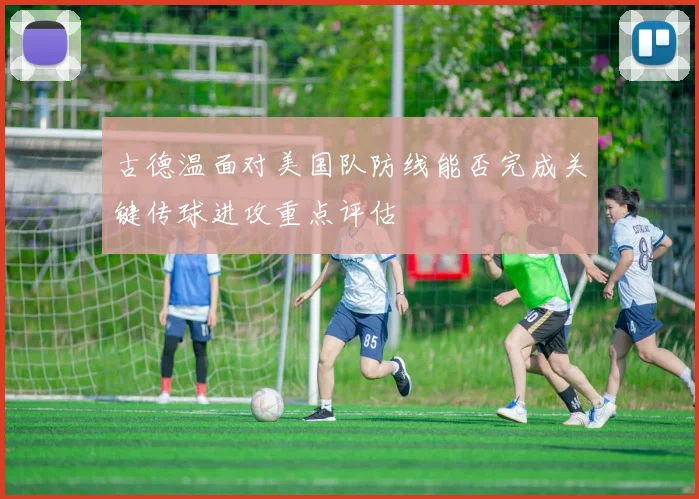 古德温面对美国队防线能否完成关键传球进攻重点评估