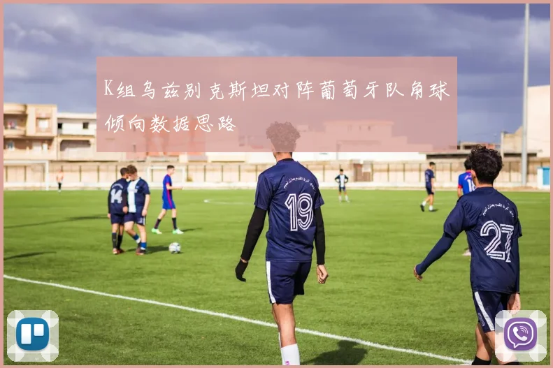 K组乌兹别克斯坦对阵葡萄牙队角球倾向数据思路
