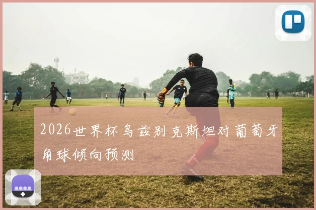 2026世界杯乌兹别克斯坦对葡萄牙角球倾向预测