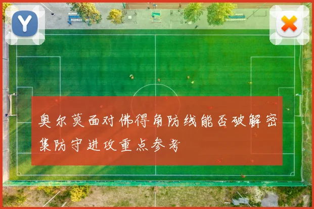 奥尔莫面对佛得角防线能否破解密集防守进攻重点参考