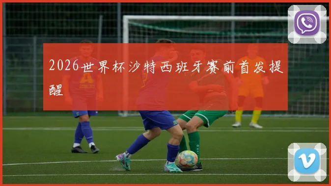 2026世界杯沙特西班牙赛前首发提醒