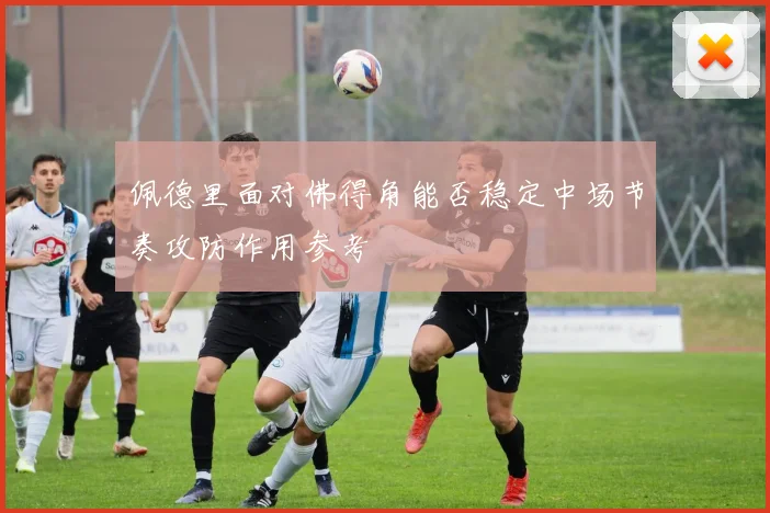 佩德里面对佛得角能否稳定中场节奏攻防作用参考
