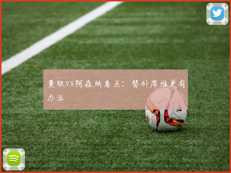 曼联vs阿森纳看点：替补席谁更有办法
