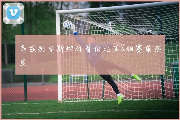 乌兹别克斯坦对哥伦比亚K组赛前热度