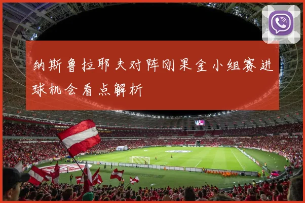 纳斯鲁拉耶夫对阵刚果金小组赛进球机会看点解析