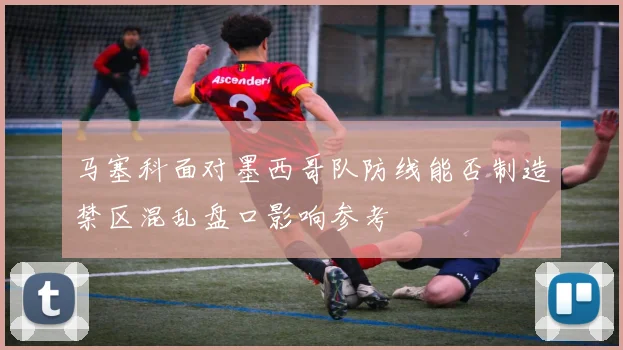 马塞科面对墨西哥队防线能否制造禁区混乱盘口影响参考