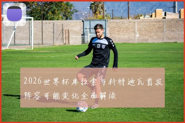 2026世界杯库拉索与科特迪瓦首发阵容可能变化全面解读