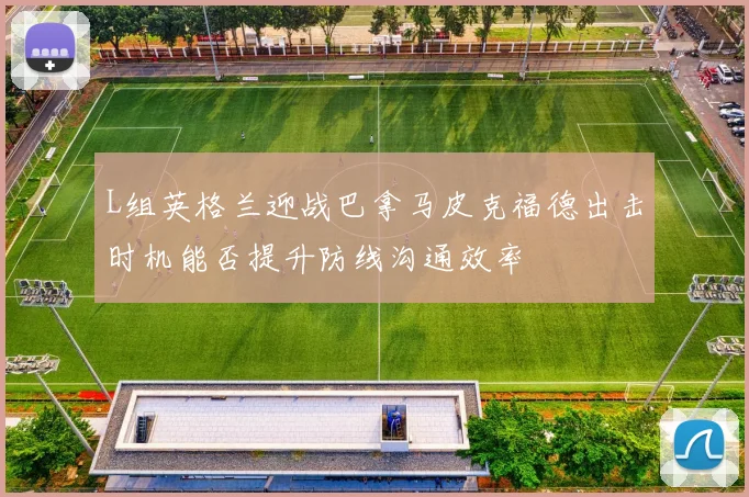 L组英格兰迎战巴拿马皮克福德出击时机能否提升防线沟通效率