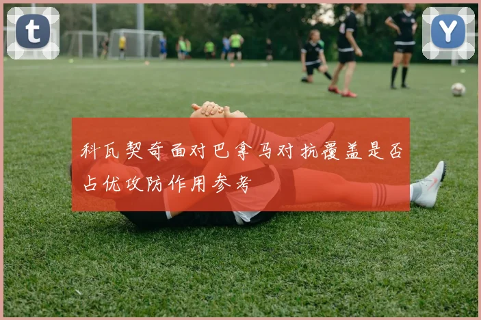 科瓦契奇面对巴拿马对抗覆盖是否占优攻防作用参考