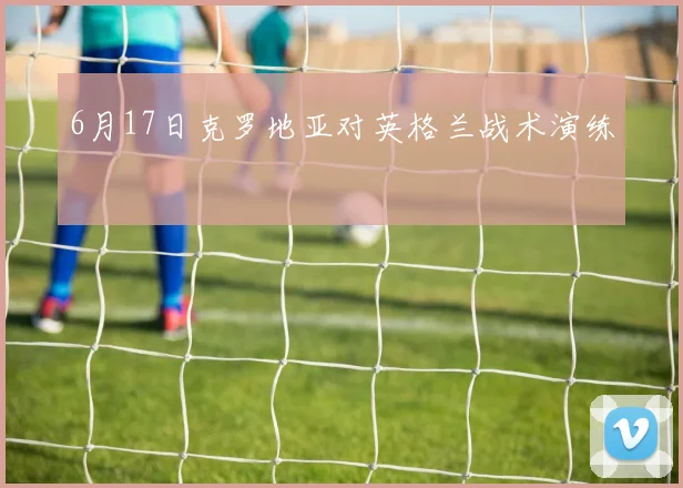 6月17日克罗地亚对英格兰战术演练