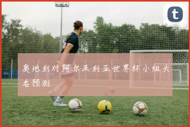 奥地利对阿尔及利亚世界杯小组头名预测