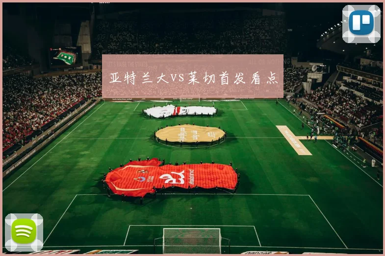 亚特兰大vs莱切首发看点