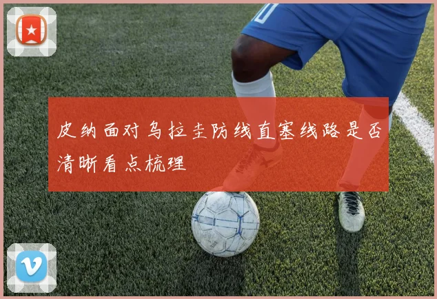 皮纳面对乌拉圭防线直塞线路是否清晰看点梳理
